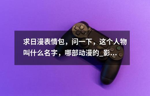 求日漫表情包,问一下,这个人物叫什么名字,哪部动漫的_影流之主表情包-第1张-游戏信息-龙启网