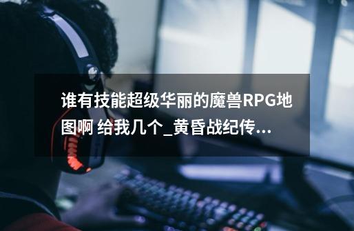 谁有技能超级华丽的魔兽RPG地图啊 给我几个_黄昏战纪传说攻略23关-第1张-游戏信息-龙启网