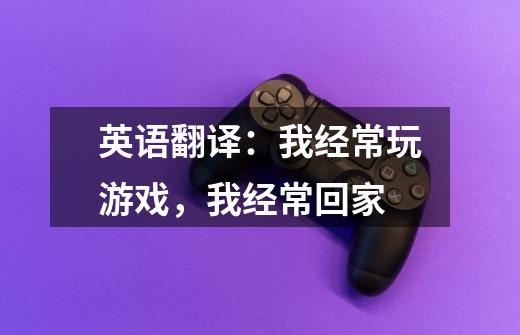 英语翻译：我经常玩游戏，我经常回家-第1张-游戏信息-龙启网