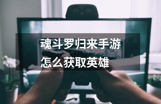 魂斗罗归来手游怎么获取英雄-第1张-游戏信息-龙启网