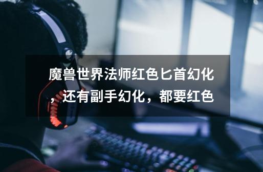 魔兽世界法师红色匕首幻化，还有副手幻化，都要红色-第1张-游戏信息-龙启网