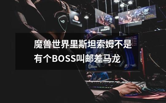 魔兽世界里斯坦索姆不是有个BOSS叫邮差马龙-第1张-游戏信息-龙启网