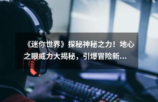 《迷你世界》探秘神秘之力!地心之眼威力大揭秘,引爆冒险新篇章!-第1张-游戏信息-龙启网
