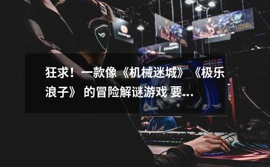 狂求!一款像《机械迷城》《极乐浪子》 的冒险解谜游戏 要有人物的中文版的-第1张-游戏信息-龙启网