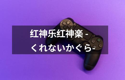 红神乐红神楽 -くれないかぐら--第1张-游戏信息-龙启网