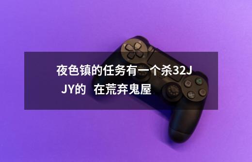 夜色镇的任务有一个杀32J   JY的   在荒弃鬼屋-第1张-游戏信息-龙启网