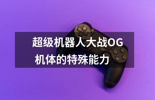 超级机器人大战OG 机体的特殊能力-第1张-游戏信息-龙启网