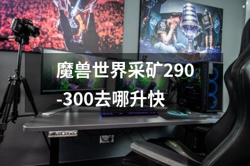 魔兽世界采矿290-300去哪升快-第1张-游戏信息-龙启网