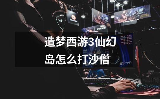 造梦西游3仙幻岛怎么打沙僧-第1张-游戏信息-龙启网