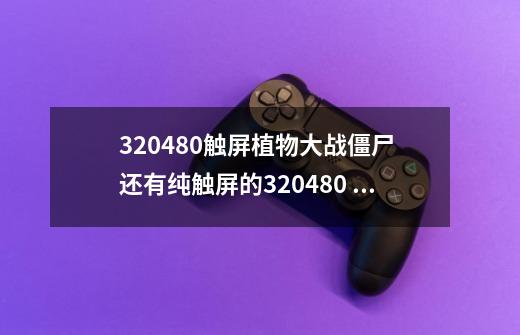 320*480触屏植物大战僵尸 还有纯触屏的320*480 jAVA 当然最好是横屏的 好人一生平安。-第1张-游戏信息-龙启网