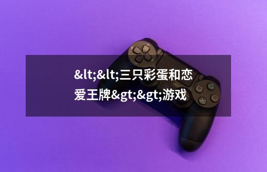 <<三只彩蛋和恋爱王牌>>游戏-第1张-游戏信息-龙启网