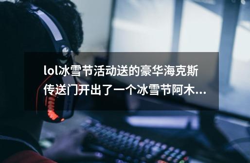 lol冰雪节活动送的豪华海克斯传送门开出了一个冰雪节阿木木和一个银龙裁决男刀划算吗-第1张-游戏信息-龙启网
