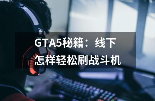 GTA5秘籍:线下怎样轻松刷战斗机-第1张-游戏信息-龙启网