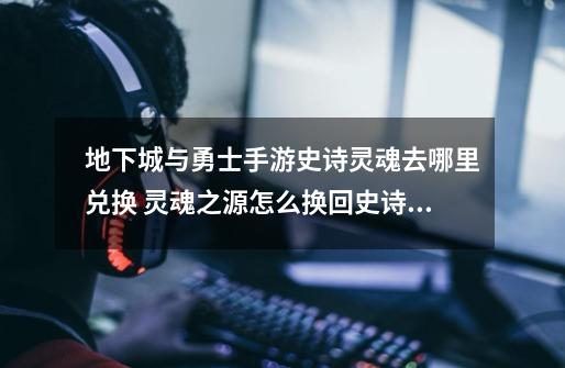 地下城与勇士手游史诗灵魂去哪里兑换 灵魂之源怎么换回史诗灵魂-第1张-游戏信息-龙启网