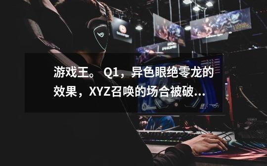 游戏王。 Q1,异色眼绝零龙的效果,XYZ召唤的场合被破坏时拉一只异色眼,这个效果只限于召唤的这一-第1张-游戏信息-龙启网