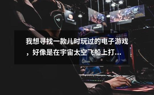 我想寻找一款儿时玩过的电子游戏，好像是在宇宙太空飞船上打的，总共有三个可操作控制的人选。老大是穿了-第1张-游戏信息-龙启网