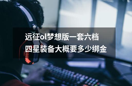 远征ol梦想版一套六档四星装备大概要多少绑金-第1张-游戏信息-龙启网
