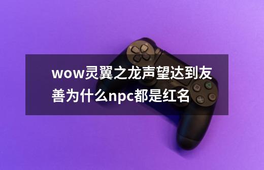 wow灵翼之龙声望达到友善为什么npc都是红名-第1张-游戏信息-龙启网