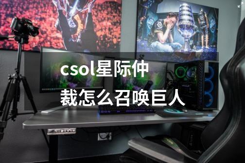 csol星际仲裁怎么召唤巨人-第1张-游戏信息-龙启网