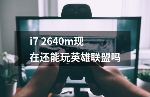 i7 2640m现在还能玩英雄联盟吗-第1张-游戏信息-龙启网