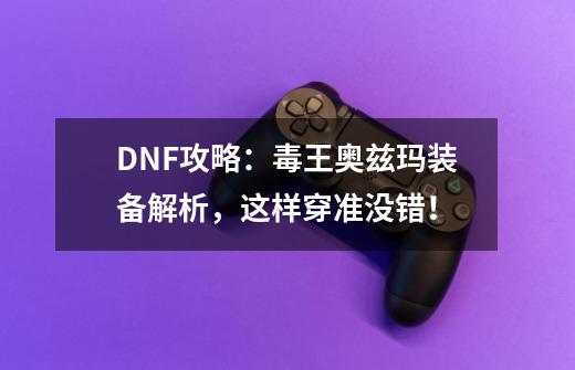 DNF攻略:毒王奥兹玛装备解析,这样穿准没错!-第1张-游戏信息-龙启网
