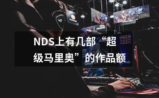 NDS上有几部“超级马里奥”的作品额-第1张-游戏信息-龙启网
