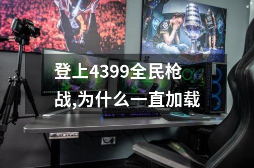 登上4399全民枪战,为什么一直加载-第1张-游戏信息-龙启网