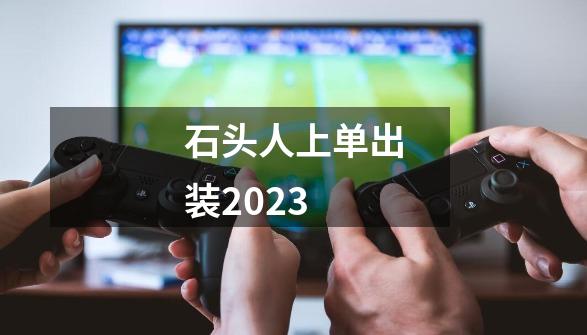 石头人上单出装2023-第1张-游戏信息-龙启网