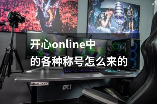 开心online中的各种称号怎么来的-第1张-游戏信息-龙启网