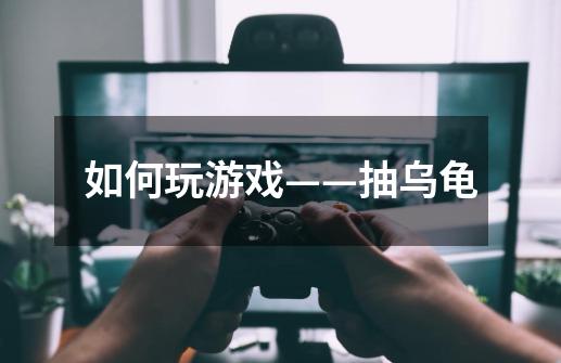 如何玩游戏——抽乌龟-第1张-游戏信息-龙启网