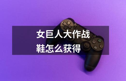 女巨人大作战鞋怎么获得-第1张-游戏信息-龙启网