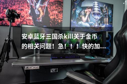 安卓蓝牙三国杀kill关于金币的相关问题!急!!!快的加分-第1张-游戏信息-龙启网