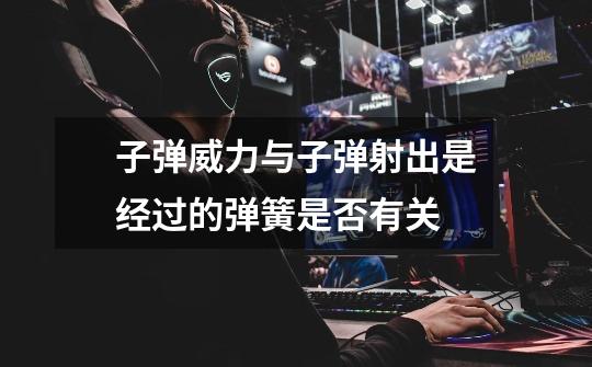 子弹威力与子弹射出是经过的弹簧是否有关-第1张-游戏信息-龙启网