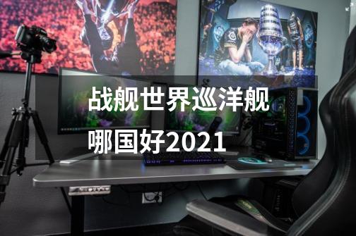 战舰世界巡洋舰哪国好2021-第1张-游戏信息-龙启网
