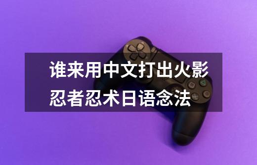 谁来用中文打出火影忍者忍术日语念法-第1张-游戏信息-龙启网
