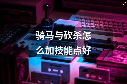 骑马与砍杀怎么加技能点好-第1张-游戏信息-龙启网