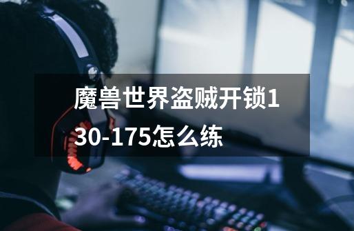 魔兽世界盗贼开锁130-175怎么练-第1张-游戏信息-龙启网