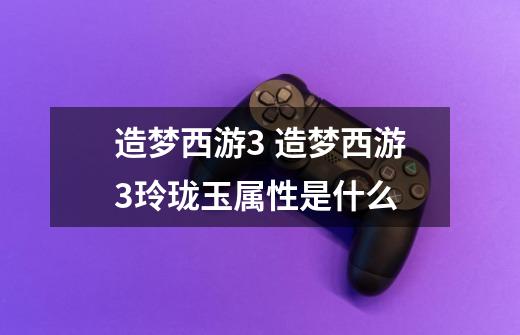 造梦西游3 造梦西游3玲珑玉属性是什么-第1张-游戏信息-龙启网