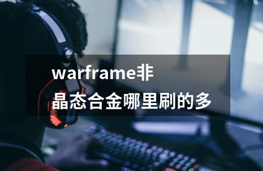 warframe非晶态合金哪里刷的多-第1张-游戏信息-龙启网