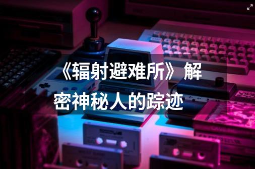 《辐射避难所》解密神秘人的踪迹-第1张-游戏信息-龙启网