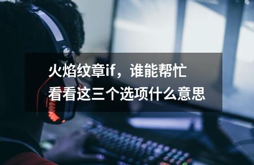 火焰纹章if,谁能帮忙看看这三个选项什么意思-第1张-游戏信息-龙启网