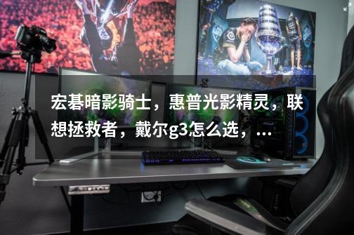 宏碁暗影骑士,惠普光影精灵,联想拯救者,戴尔g3怎么选,哪个比较好-第1张-游戏信息-龙启网