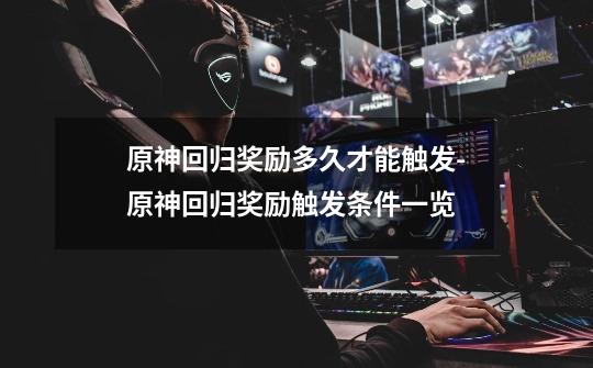 原神回归奖励多久才能触发-原神回归奖励触发条件一览-第1张-游戏信息-龙启网