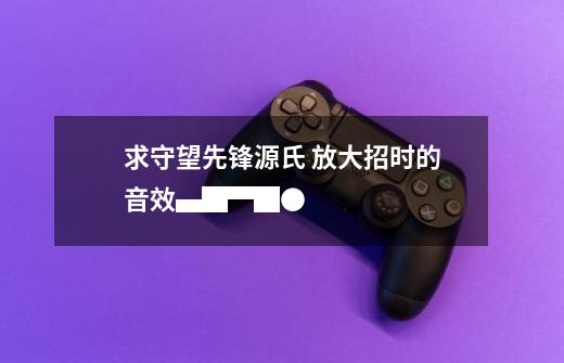求守望先锋源氏 放大招时的音效▄█▀█●-第1张-游戏信息-龙启网