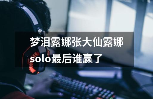 梦泪露娜张大仙露娜solo最后谁赢了-第1张-游戏信息-龙启网