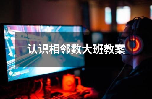 认识相邻数大班教案-第1张-游戏信息-龙启网