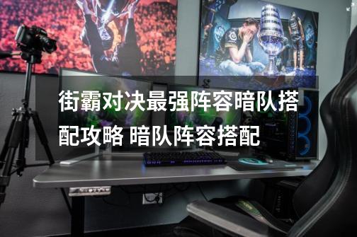 街霸对决最强阵容暗队搭配攻略 暗队阵容搭配-第1张-游戏信息-龙启网