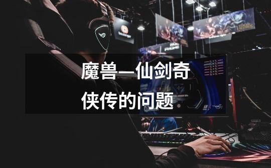 魔兽—仙剑奇侠传的问题-第1张-游戏信息-龙启网