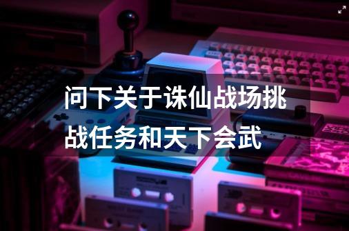 问下关于诛仙战场挑战任务和天下会武-第1张-游戏信息-龙启网