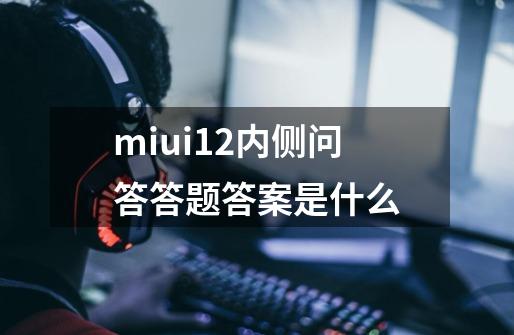 miui12内侧问答答题答案是什么-第1张-游戏信息-龙启网